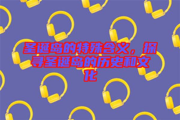 圣誕島的特殊含義,探尋圣誕島的歷史和文化