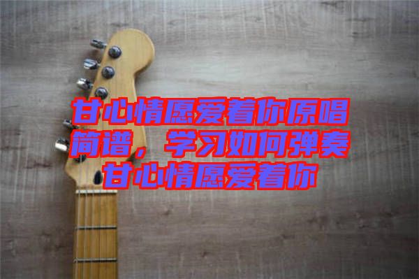 甘心情愿愛著你原唱簡譜,學習如何彈奏甘心情愿愛著你