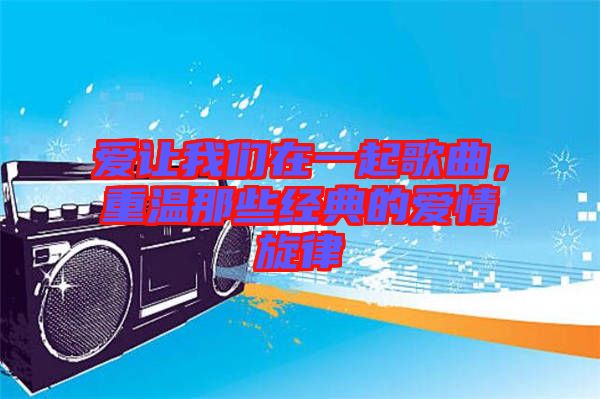 愛讓我們在一起歌曲,重溫那些經(jīng)典的愛情旋律