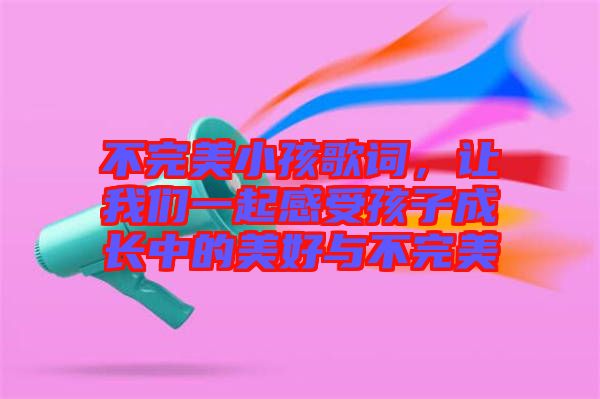 不完美小孩歌詞，讓我們一起感受孩子成長中的美好與不完美