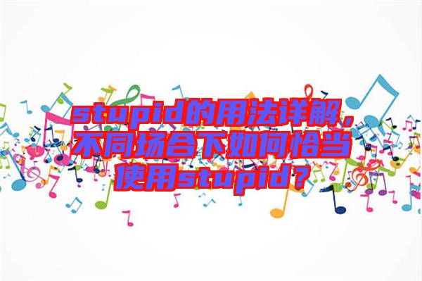 stupid的用法詳解，不同場合下如何恰當使用stupid？