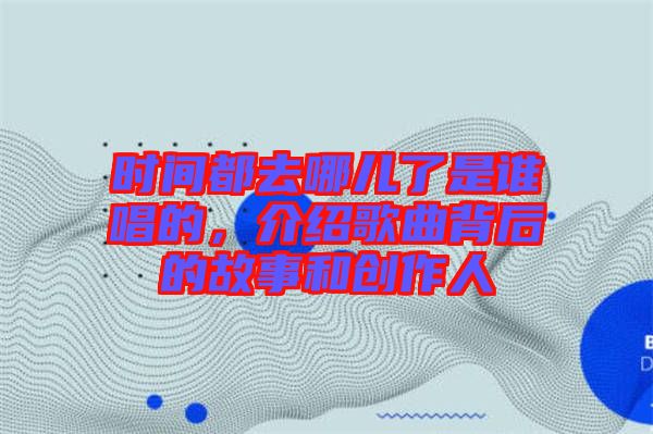 時(shí)間都去哪兒了是誰唱的,介紹歌曲背后的故事和創(chuàng)作人