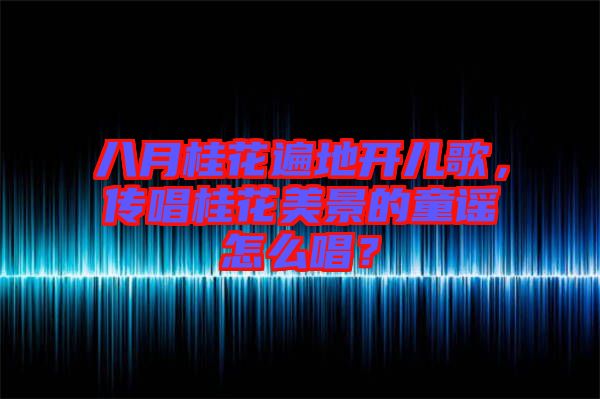 八月桂花遍地開兒歌,傳唱桂花美景的童謠怎么唱?