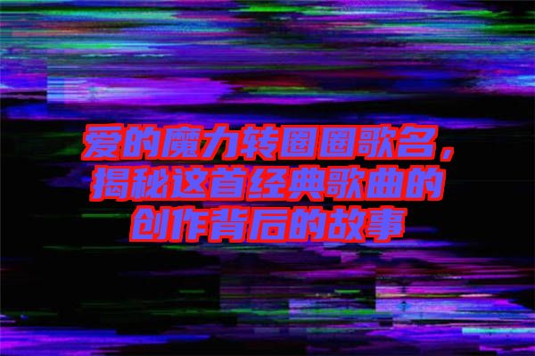 愛的魔力轉圈圈歌名,揭秘這首經典歌曲的創作背后的故事