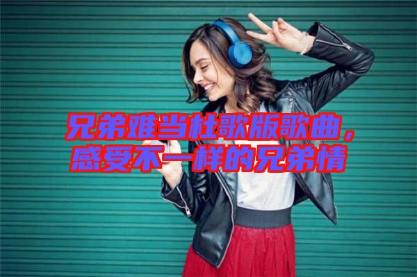 兄弟難當(dāng)杜歌版歌曲,感受不一樣的兄弟情