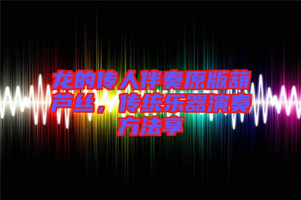 龍的傳人伴奏原版葫蘆絲,傳統樂器演奏方法享