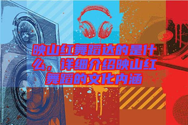 映山紅舞蹈達(dá)的是什么,詳細(xì)介紹映山紅舞蹈的文化內(nèi)涵