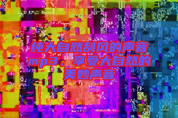 純大自然刮風的聲音mp3,享受大自然的美妙聲音