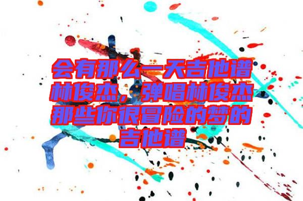 會(huì)有那么一天吉他譜林俊杰,彈唱林俊杰那些你很冒險(xiǎn)的夢的吉他譜