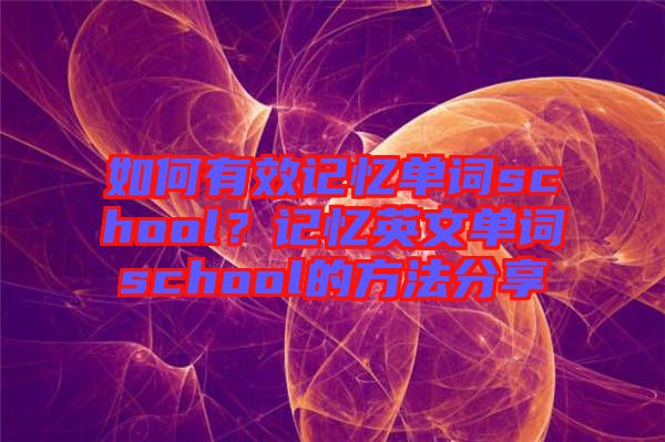 如何有效記憶單詞school?記憶英文單詞school的方法分享