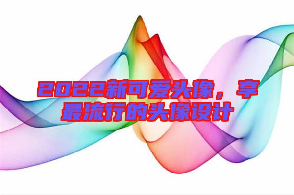 2022新可愛頭像,享最流行的頭像設(shè)計(jì)