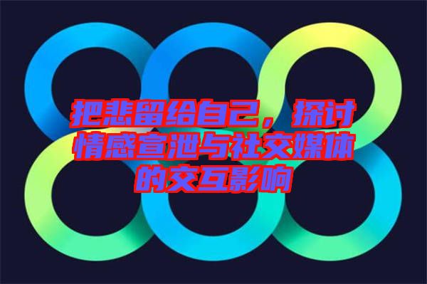 把悲留給自己,探討情感宣泄與社交媒體的交互影響