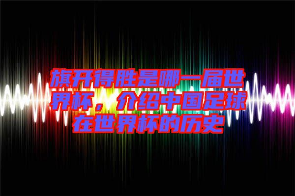 旗開得勝是哪一屆世界杯，介紹中國足球在世界杯的歷史