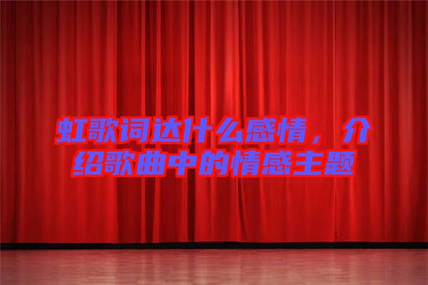 虹歌詞達什么感情，介紹歌曲中的情感主題