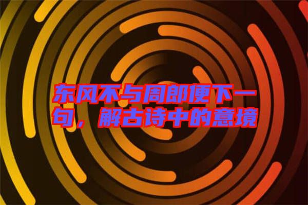 東風(fēng)不與周郎便下一句,解古詩中的意境