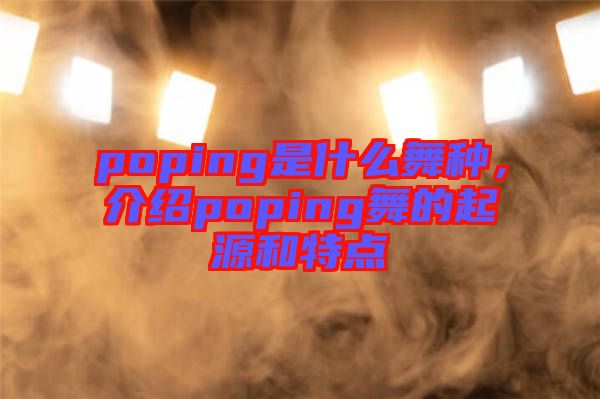 poping是什么舞種，介紹poping舞的起源和特點
