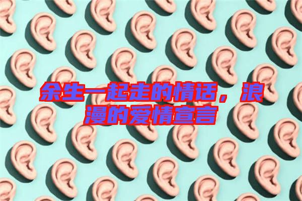余生一起走的情話,浪漫的愛情宣言