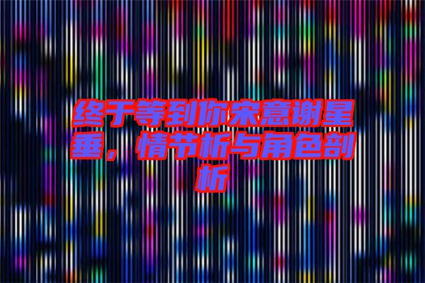 終于等到你宋意謝星垂,情節(jié)析與角色剖析