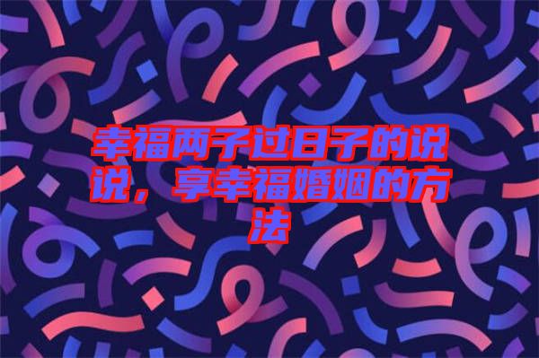 幸福兩子過日子的說說,享幸福婚姻的方法