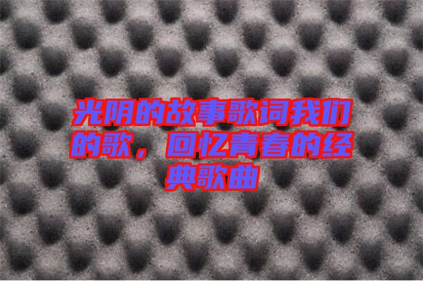 光陰的故事歌詞我們的歌,回憶青春的經典歌曲