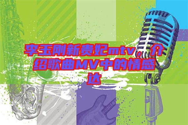 李玉剛新貴妃mtv,介紹歌曲MV中的情感達(dá)