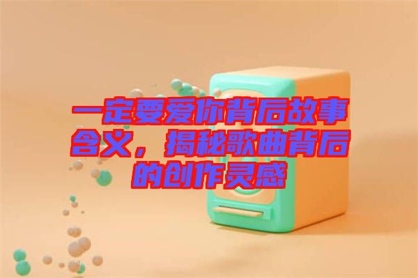 一定要愛你背后故事含義,揭秘歌曲背后的創作靈感
