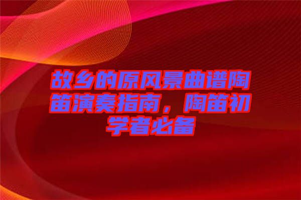 故鄉(xiāng)的原風景曲譜陶笛演奏指南，陶笛初學者必備