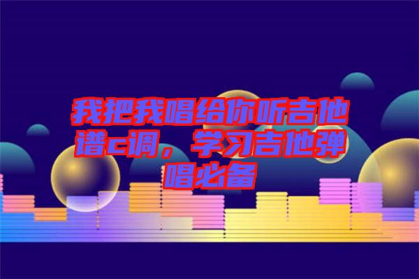 我把我唱給你聽吉他譜c調，學習吉他彈唱必備