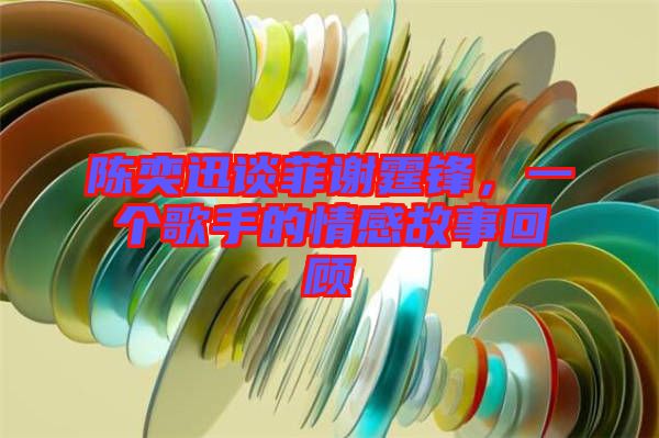 陳奕迅談菲謝霆鋒,一個歌手的情感故事回顧