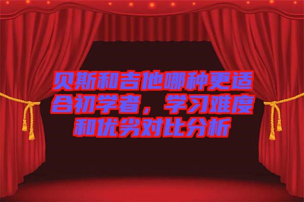 貝斯和吉他哪種更適合初學者,學習難度和優劣對比分析