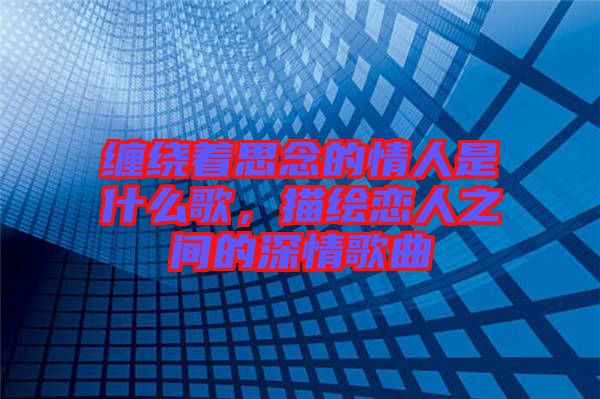 纏繞著思念的情人是什么歌,描繪戀人之間的深情歌曲