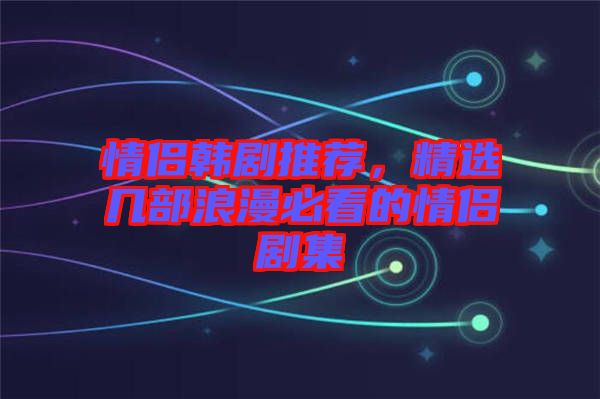 情侶韓劇推薦,精選幾部浪漫必看的情侶劇集