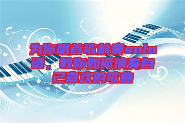 為你唱首歌前奏solo譜,教你如何演奏自己喜歡的歌曲