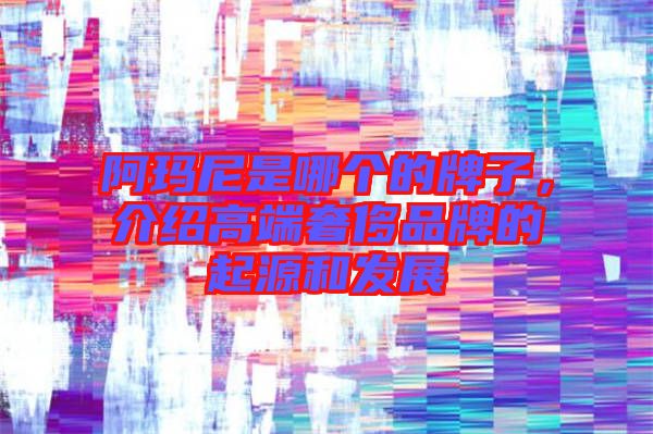 阿瑪尼是哪個(gè)的牌子,介紹高端奢侈品牌的起源和發(fā)展