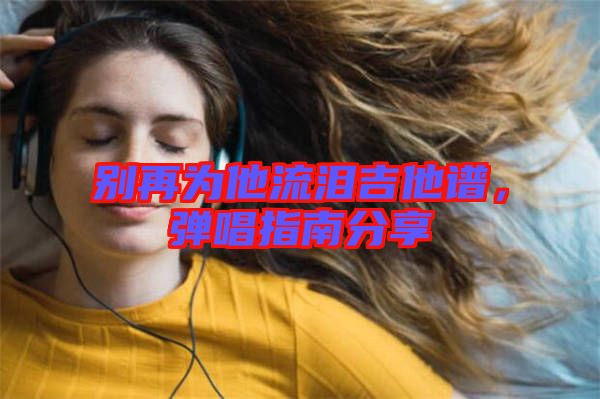 別再為他流淚吉他譜,彈唱指南分享