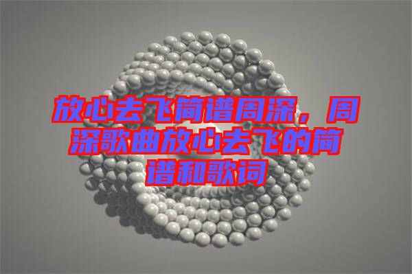 放心去飛簡(jiǎn)譜周深，周深歌曲放心去飛的簡(jiǎn)譜和歌詞