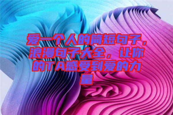 愛一個人的簡短句子，浪漫句子大全，讓你的TA感受到愛的力量