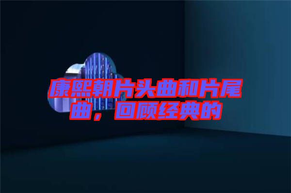 康熙朝片頭曲和片尾曲,回顧經(jīng)典的