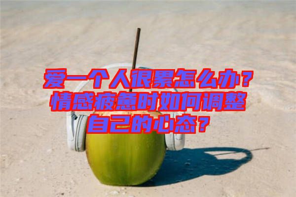 愛一個人很累怎么辦？情感疲憊時如何調整自己的心態？
