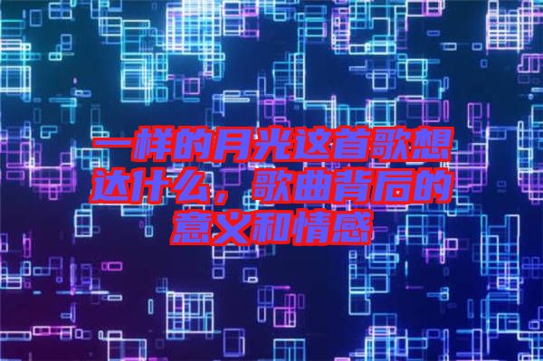 一樣的月光這首歌想達什么,歌曲背后的意義和情感