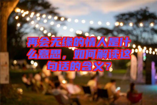 再會(huì)無(wú)緣的情人是什么意思，如何解讀這句話的含義？