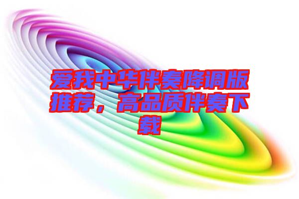 愛(ài)我中華伴奏降調(diào)版推薦,高品質(zhì)伴奏下載