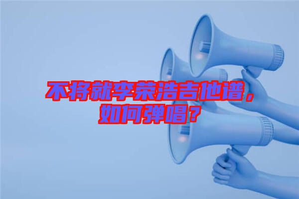 不將就李榮浩吉他譜,如何彈唱?