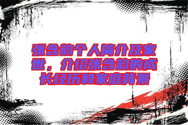 張含韻個人簡介及家世,介紹張含韻的成長經(jīng)歷和家庭背景