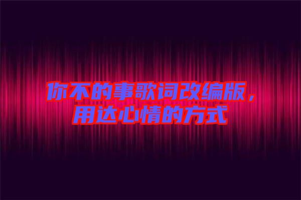 你不的事歌詞改編版,用達心情的方式