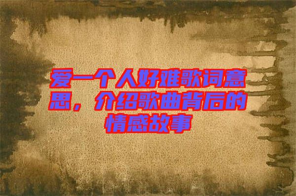 愛(ài)一個(gè)人好難歌詞意思,介紹歌曲背后的情感故事