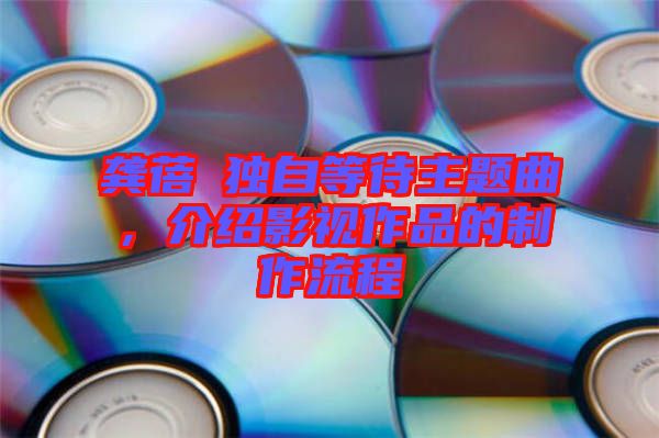 龔蓓苾獨(dú)自等待主題曲,介紹影視作品的制作流程