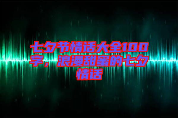 七夕節情話大全100字,浪漫甜蜜的七夕情話