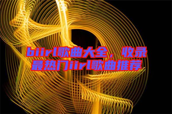 biirl歌曲大全，收錄最熱門iirl歌曲推薦