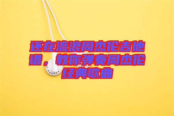 還在流浪周杰倫吉他譜,教你彈奏周杰倫經典歌曲